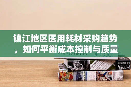 镇江地区医用耗材采购趋势，如何平衡成本控制与质量保障？
