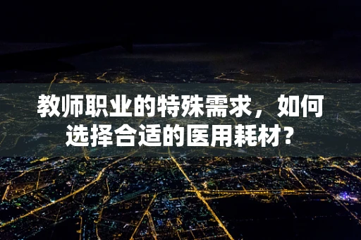 教师职业的特殊需求，如何选择合适的医用耗材？