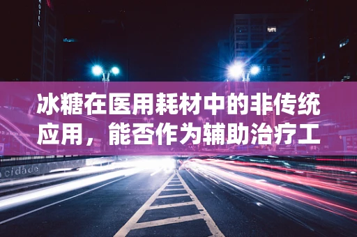 冰糖在医用耗材中的非传统应用，能否作为辅助治疗工具？