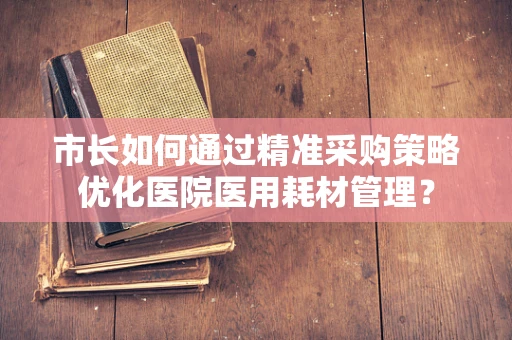 市长如何通过精准采购策略优化医院医用耗材管理？