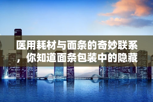 医用耗材与面条的奇妙联系，你知道面条包装中的隐藏细节吗？