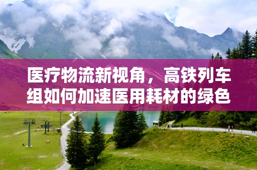 医疗物流新视角，高铁列车组如何加速医用耗材的绿色配送？