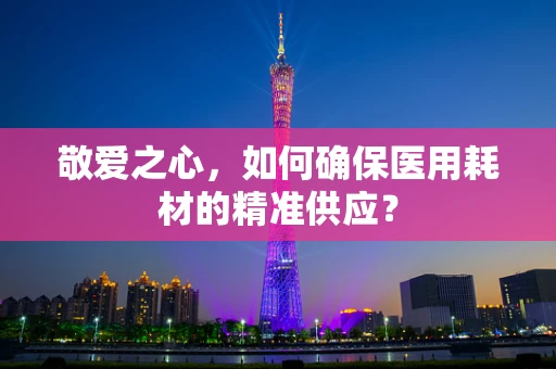 敬爱之心，如何确保医用耗材的精准供应？