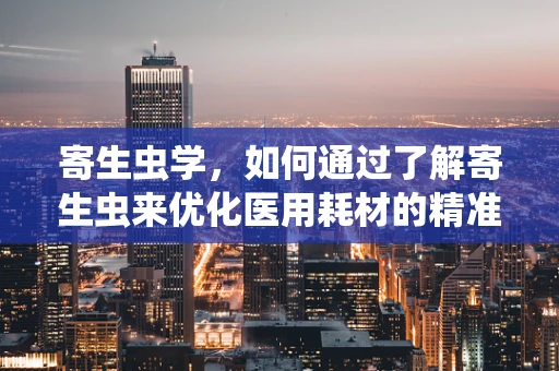 寄生虫学，如何通过了解寄生虫来优化医用耗材的精准应用？