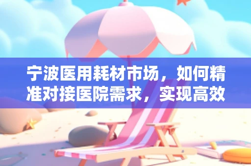 宁波医用耗材市场，如何精准对接医院需求，实现高效采购？