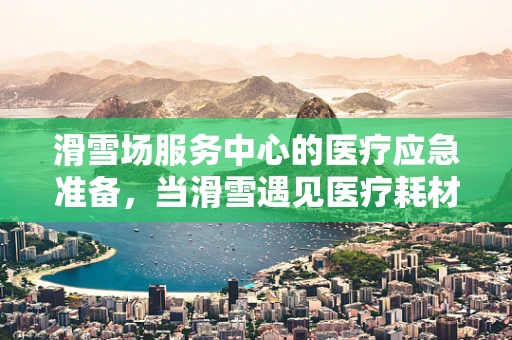 滑雪场服务中心的医疗应急准备，当滑雪遇见医疗耗材