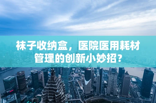 袜子收纳盒，医院医用耗材管理的创新小妙招？