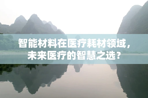 智能材料在医疗耗材领域，未来医疗的智慧之选？