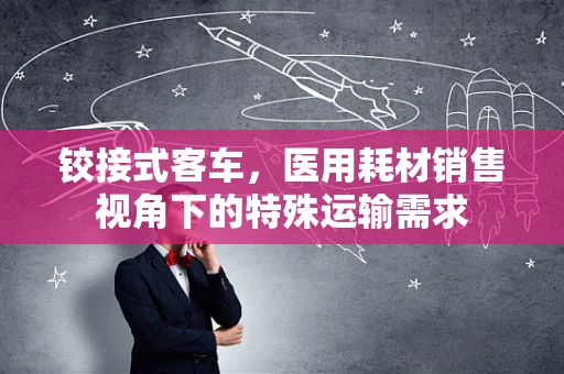 铰接式客车，医用耗材销售视角下的特殊运输需求