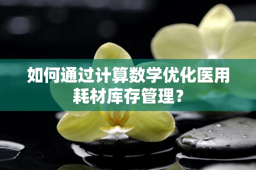 如何通过计算数学优化医用耗材库存管理？