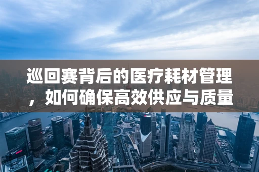 巡回赛背后的医疗耗材管理，如何确保高效供应与质量安全？