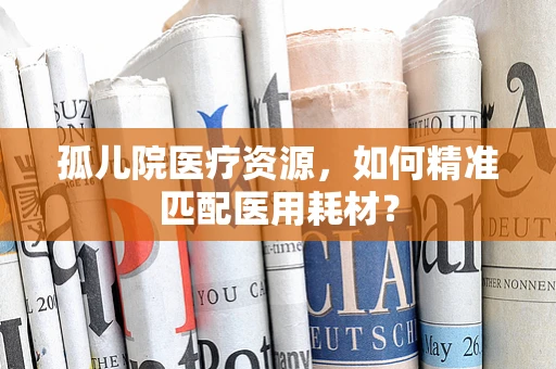 孤儿院医疗资源，如何精准匹配医用耗材？
