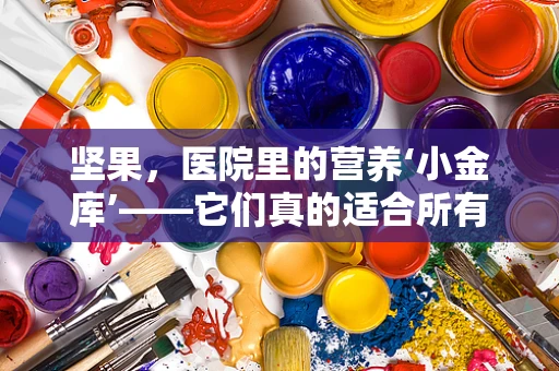 坚果，医院里的营养‘小金库’——它们真的适合所有患者吗？