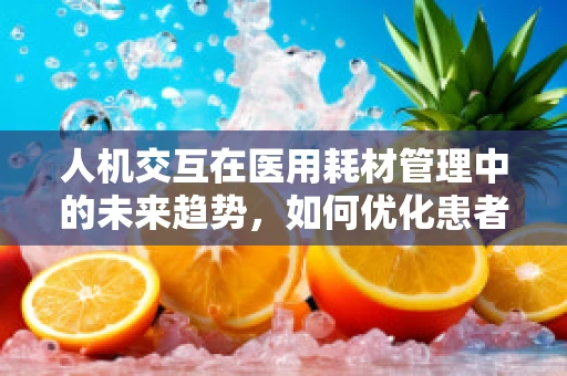 人机交互在医用耗材管理中的未来趋势，如何优化患者体验？