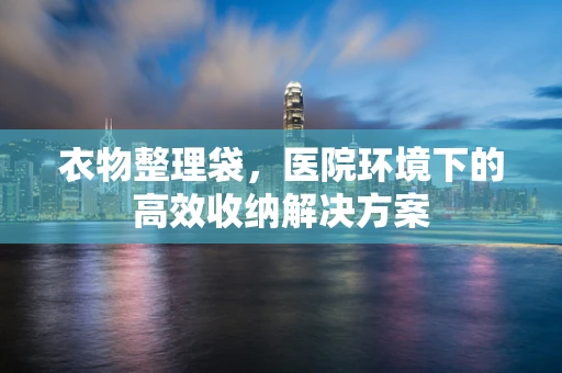 衣物整理袋，医院环境下的高效收纳解决方案