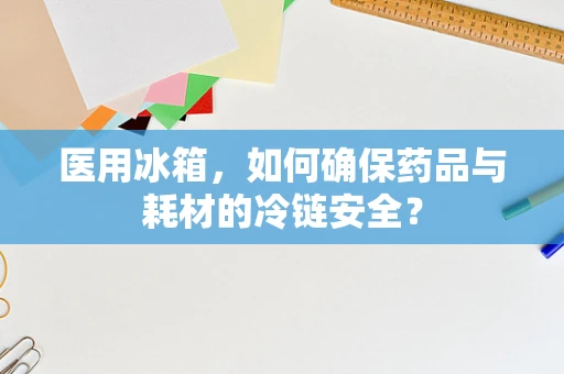 医用冰箱，如何确保药品与耗材的冷链安全？