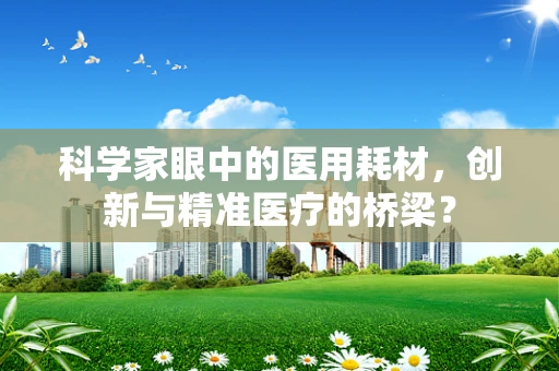 科学家眼中的医用耗材，创新与精准医疗的桥梁？