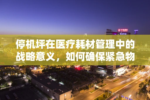 停机坪在医疗耗材管理中的战略意义，如何确保紧急物资的空中生命线畅通无阻？