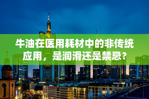 牛油在医用耗材中的非传统应用，是润滑还是禁忌？