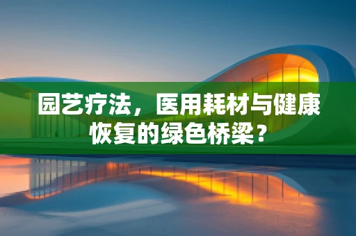 园艺疗法，医用耗材与健康恢复的绿色桥梁？