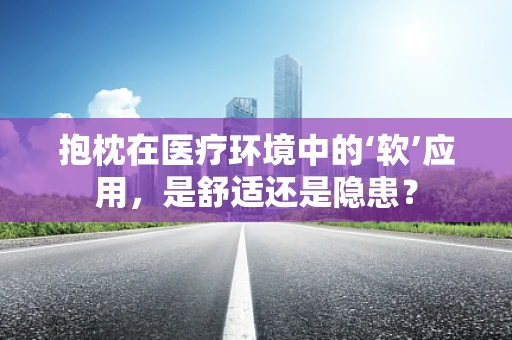 抱枕在医疗环境中的‘软’应用，是舒适还是隐患？