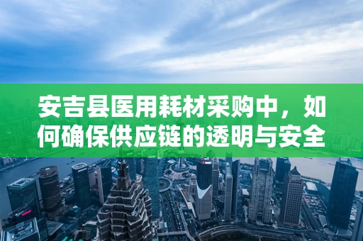 安吉县医用耗材采购中，如何确保供应链的透明与安全？