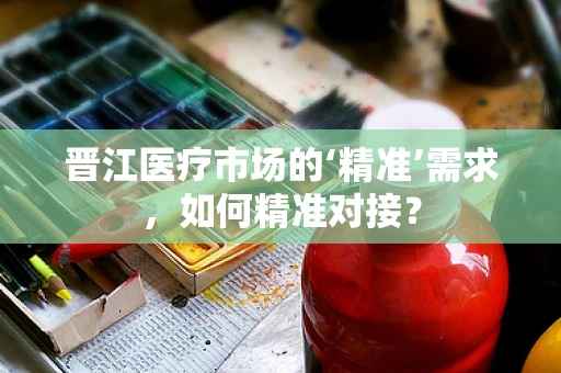 晋江医疗市场的‘精准’需求，如何精准对接？