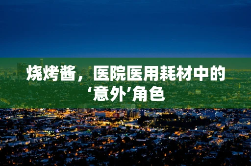 烧烤酱，医院医用耗材中的‘意外’角色