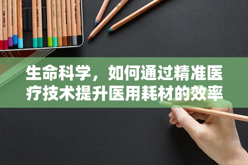 生命科学，如何通过精准医疗技术提升医用耗材的效率与安全性？