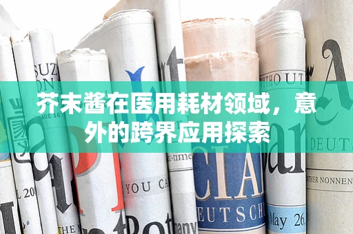 芥末酱在医用耗材领域，意外的跨界应用探索