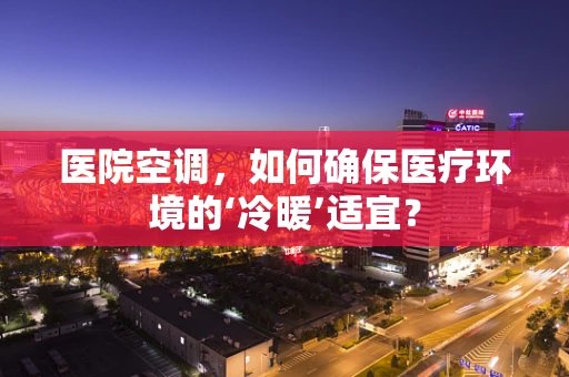 医院空调，如何确保医疗环境的‘冷暖’适宜？