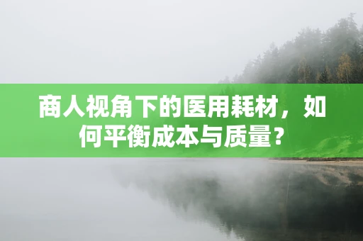 商人视角下的医用耗材，如何平衡成本与质量？