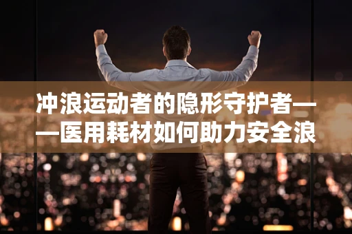 冲浪运动者的隐形守护者——医用耗材如何助力安全浪尖？