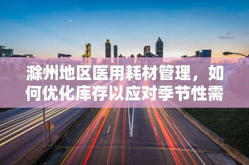 滁州地区医用耗材管理，如何优化库存以应对季节性需求波动？