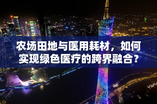 农场田地与医用耗材，如何实现绿色医疗的跨界融合？
