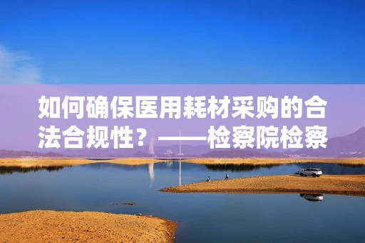 如何确保医用耗材采购的合法合规性？——检察院检察长的视角