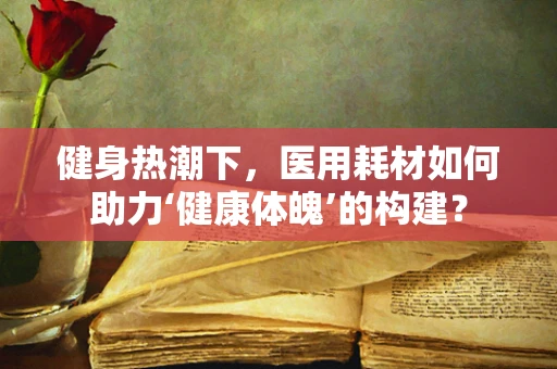 健身热潮下，医用耗材如何助力‘健康体魄’的构建？