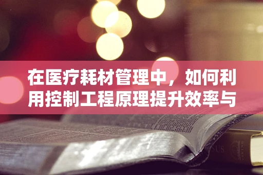 在医疗耗材管理中，如何利用控制工程原理提升效率与安全？