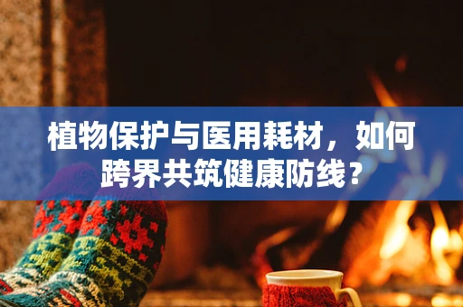 植物保护与医用耗材，如何跨界共筑健康防线？