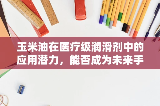 玉米油在医疗级润滑剂中的应用潜力，能否成为未来手术的新选择？