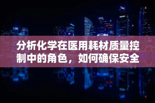 分析化学在医用耗材质量控制中的角色，如何确保安全与效能？
