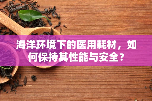 海洋环境下的医用耗材，如何保持其性能与安全？