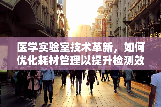 医学实验室技术革新，如何优化耗材管理以提升检测效率？