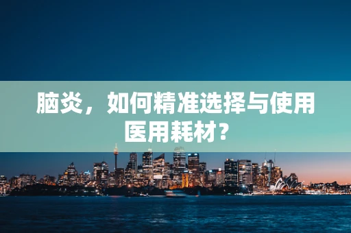 脑炎，如何精准选择与使用医用耗材？