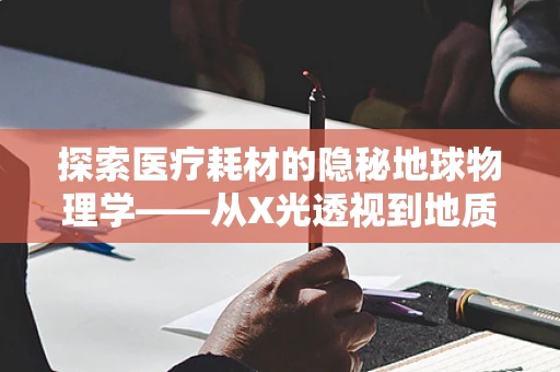 探索医疗耗材的隐秘地球物理学——从X光透视到地质安全的桥梁