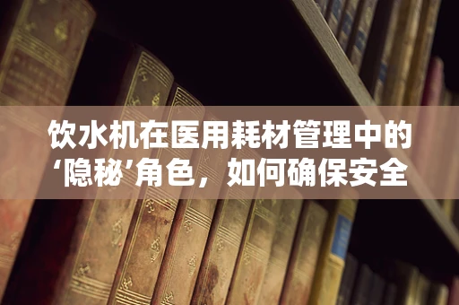 饮水机在医用耗材管理中的‘隐秘’角色，如何确保安全饮水？