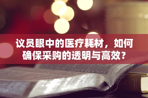 议员眼中的医疗耗材，如何确保采购的透明与高效？