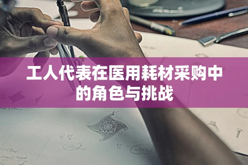 工人代表在医用耗材采购中的角色与挑战
