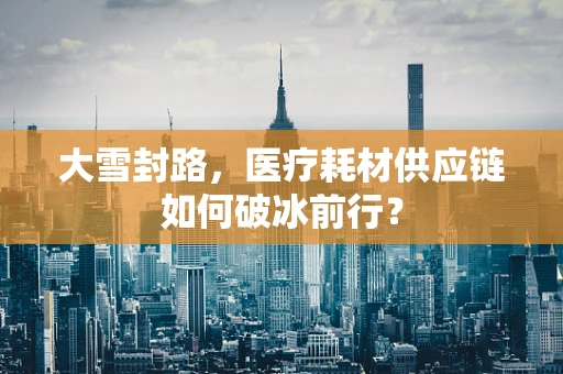 大雪封路，医疗耗材供应链如何破冰前行？