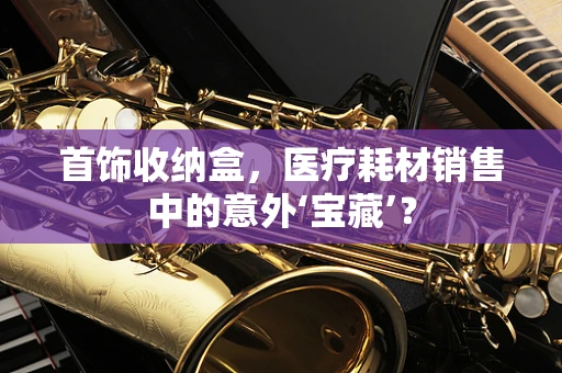 首饰收纳盒，医疗耗材销售中的意外‘宝藏’？
